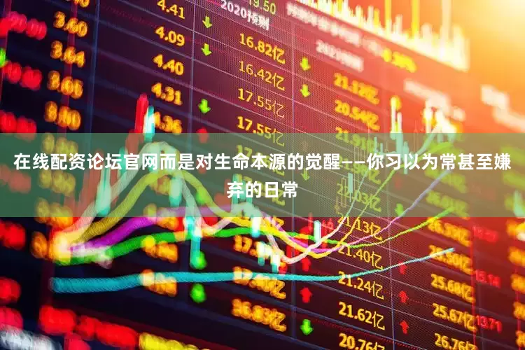 在线配资论坛官网而是对生命本源的觉醒——你习以为常甚至嫌弃的日常