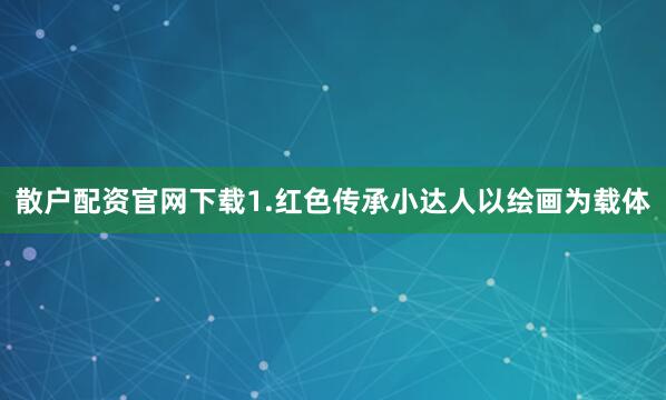 散户配资官网下载1.红色传承小达人以绘画为载体