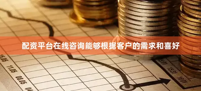 配资平台在线咨询能够根据客户的需求和喜好