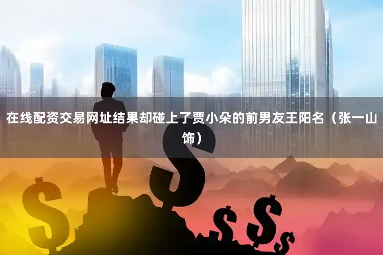在线配资交易网址结果却碰上了贾小朵的前男友王阳名（张一山饰）
