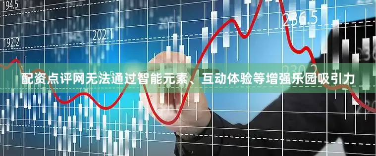 配资点评网无法通过智能元素、互动体验等增强乐园吸引力
