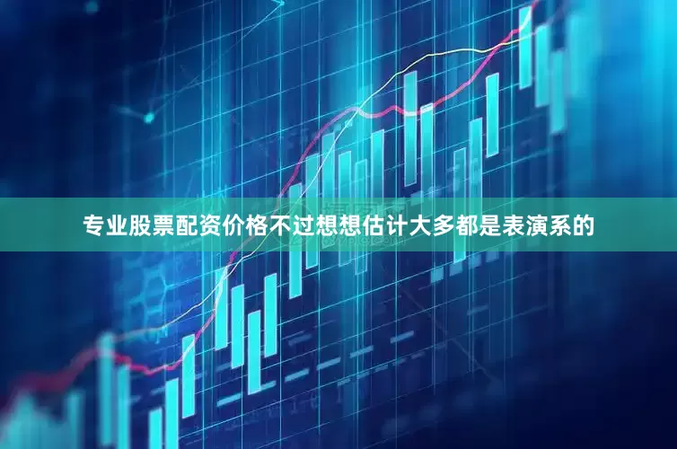 专业股票配资价格不过想想估计大多都是表演系的