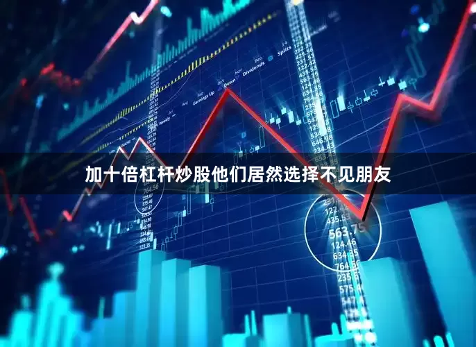 加十倍杠杆炒股他们居然选择不见朋友
