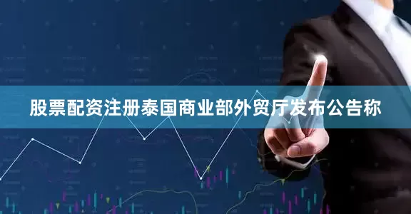 股票配资注册泰国商业部外贸厅发布公告称