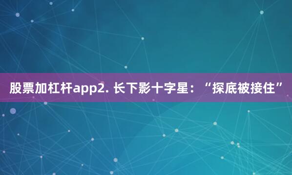 股票加杠杆app2. 长下影十字星：“探底被接住”