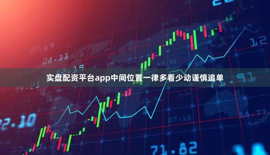 实盘配资平台app中间位置一律多看少动谨慎追单