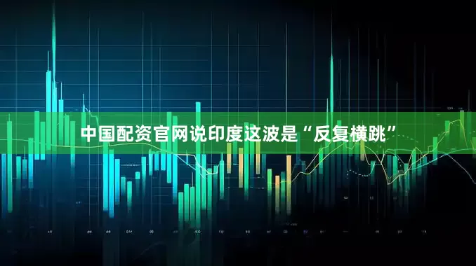 中国配资官网说印度这波是“反复横跳”
