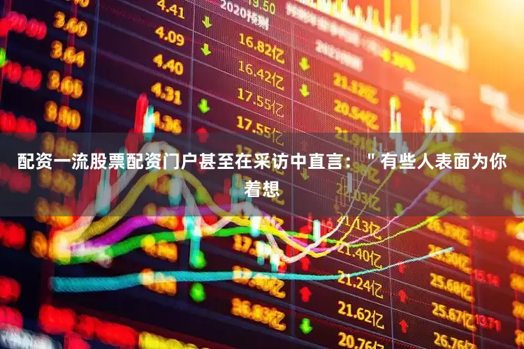 配资一流股票配资门户甚至在采访中直言：＂有些人表面为你着想