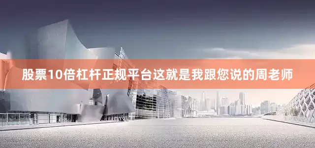 股票10倍杠杆正规平台这就是我跟您说的周老师
