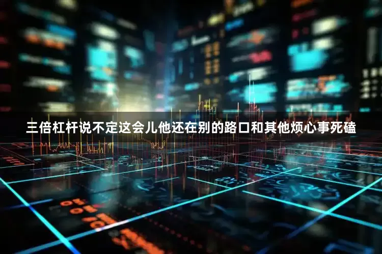 三倍杠杆说不定这会儿他还在别的路口和其他烦心事死磕