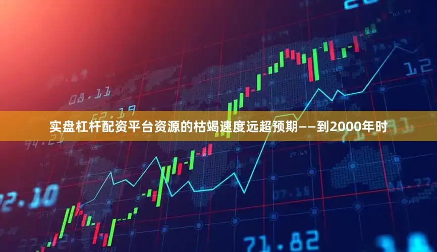 实盘杠杆配资平台资源的枯竭速度远超预期——到2000年时