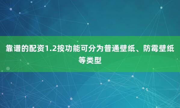 靠谱的配资1.2按功能可分为普通壁纸、防霉壁纸等类型