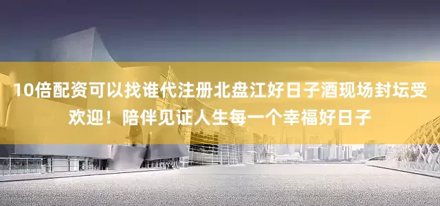 10倍配资可以找谁代注册北盘江好日子酒现场封坛受欢迎！陪伴见证人生每一个幸福好日子