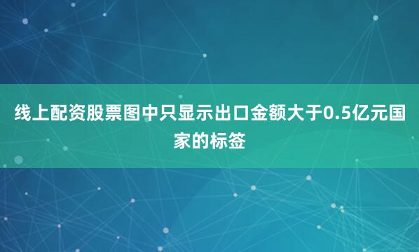 线上配资股票图中只显示出口金额大于0.5亿元国家的标签
