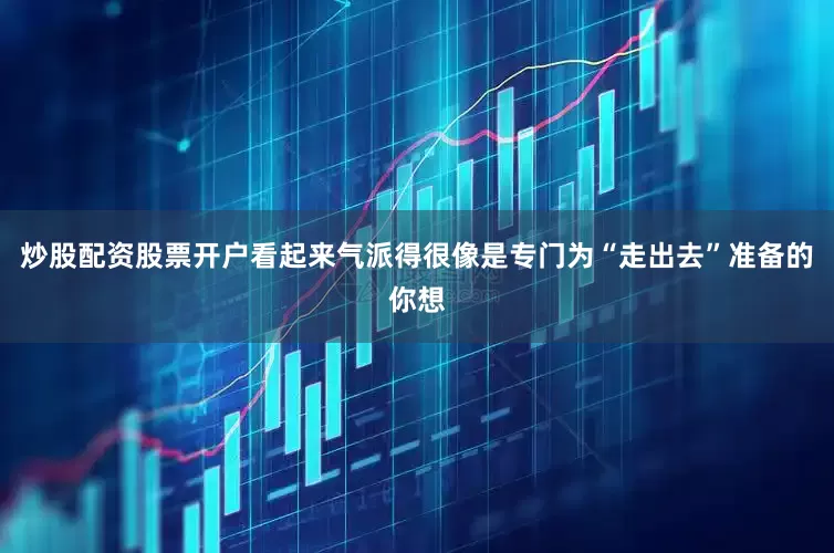 炒股配资股票开户看起来气派得很像是专门为“走出去”准备的你想