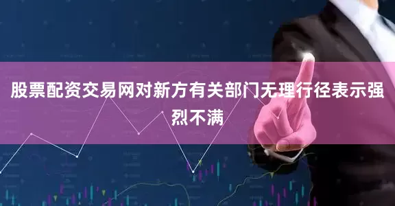 股票配资交易网对新方有关部门无理行径表示强烈不满