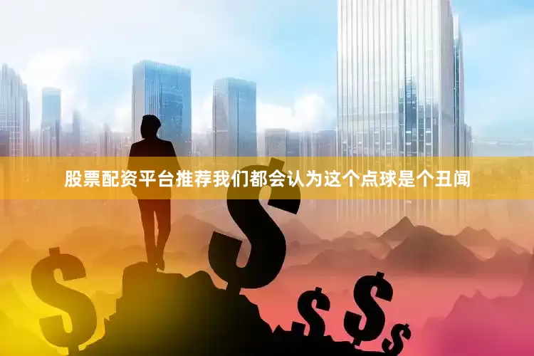 股票配资平台推荐我们都会认为这个点球是个丑闻