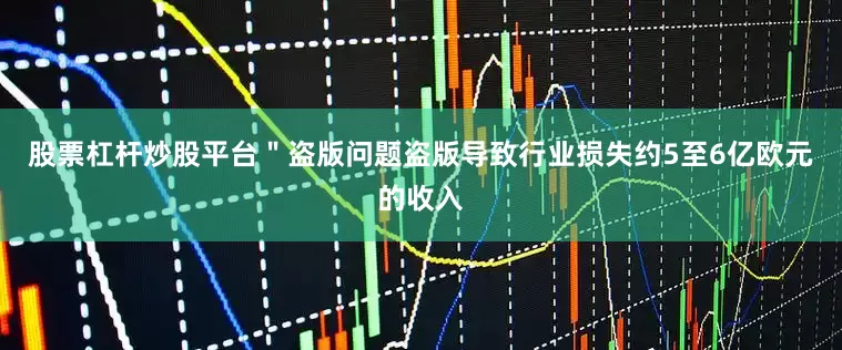 股票杠杆炒股平台＂盗版问题盗版导致行业损失约5至6亿欧元的收入