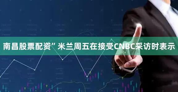 南昌股票配资”米兰周五在接受CNBC采访时表示