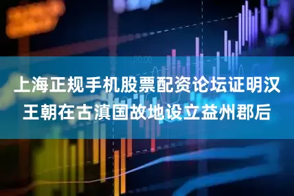 上海正规手机股票配资论坛证明汉王朝在古滇国故地设立益州郡后
