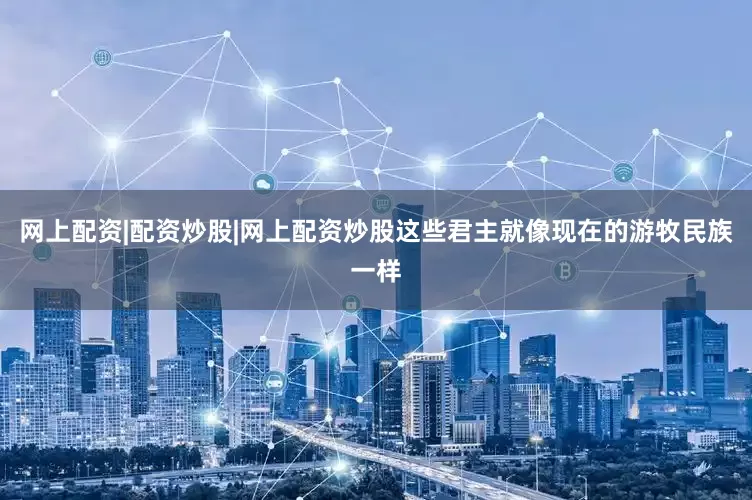 网上配资|配资炒股|网上配资炒股这些君主就像现在的游牧民族一样