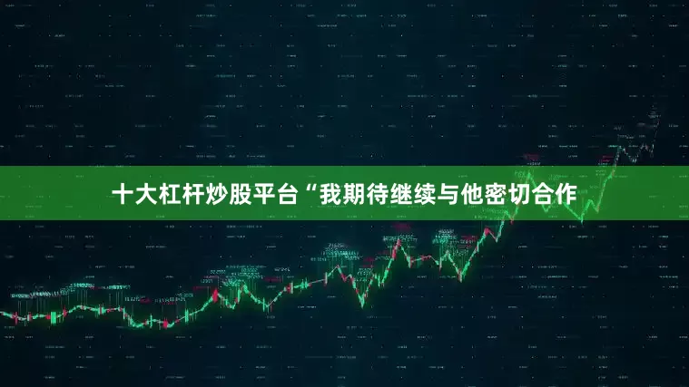 十大杠杆炒股平台“我期待继续与他密切合作