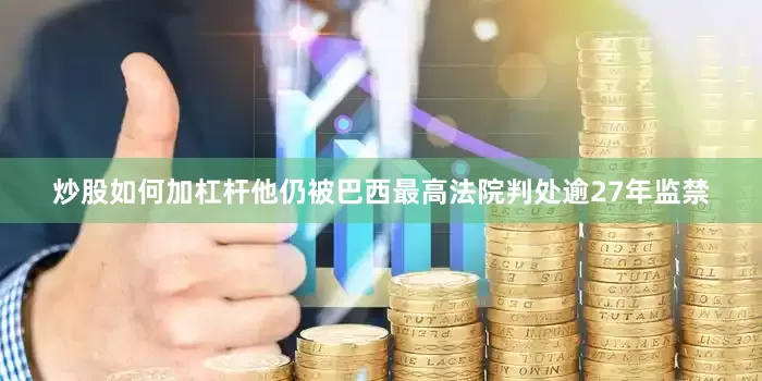 炒股如何加杠杆他仍被巴西最高法院判处逾27年监禁