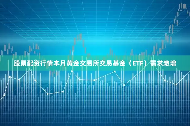 股票配资行情本月黄金交易所交易基金（ETF）需求激增