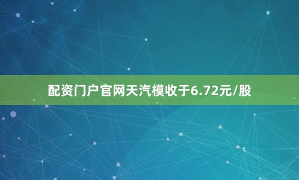 配资门户官网天汽模收于6.72元/股