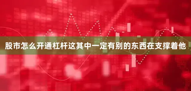 股市怎么开通杠杆这其中一定有别的东西在支撑着他