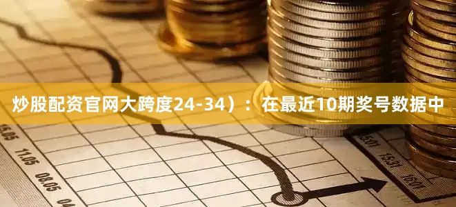 炒股配资官网大跨度24-34）：在最近10期奖号数据中