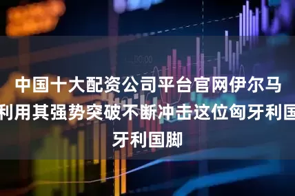 中国十大配资公司平台官网伊尔马兹利用其强势突破不断冲击这位匈牙利国脚