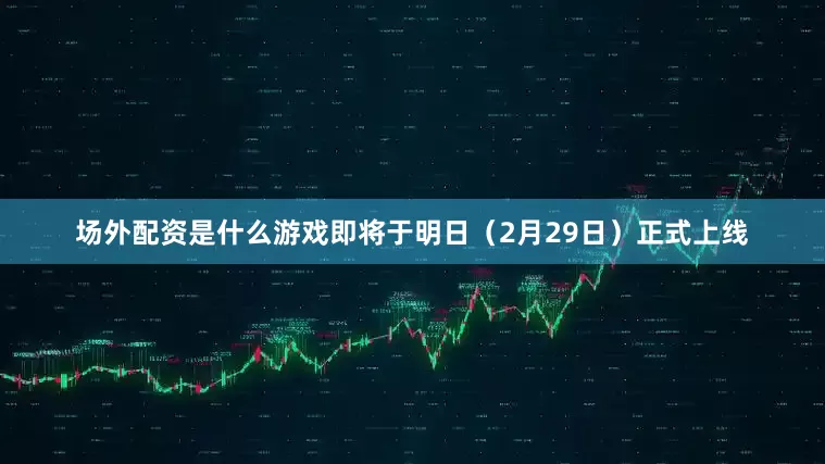 场外配资是什么游戏即将于明日(2月29日)正式上线