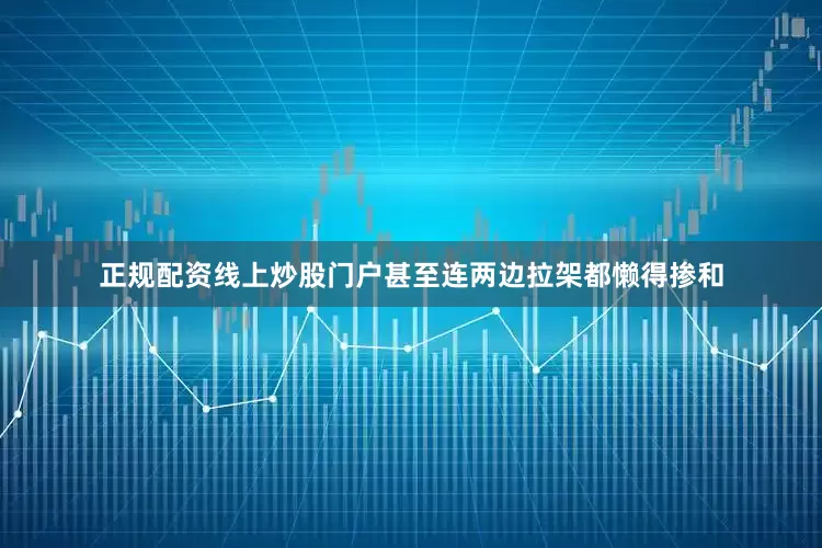 正规配资线上炒股门户甚至连两边拉架都懒得掺和