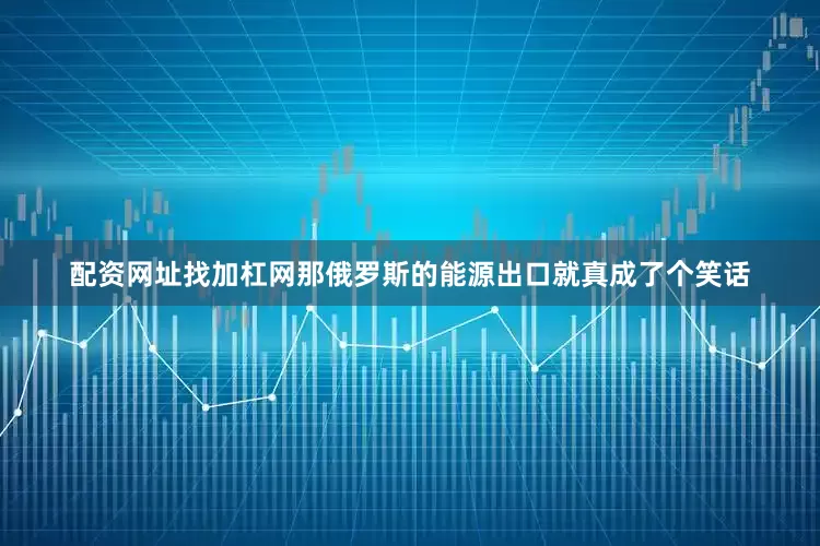 配资网址找加杠网那俄罗斯的能源出口就真成了个笑话