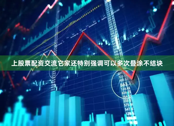 上股票配资交流它家还特别强调可以多次叠涂不结块