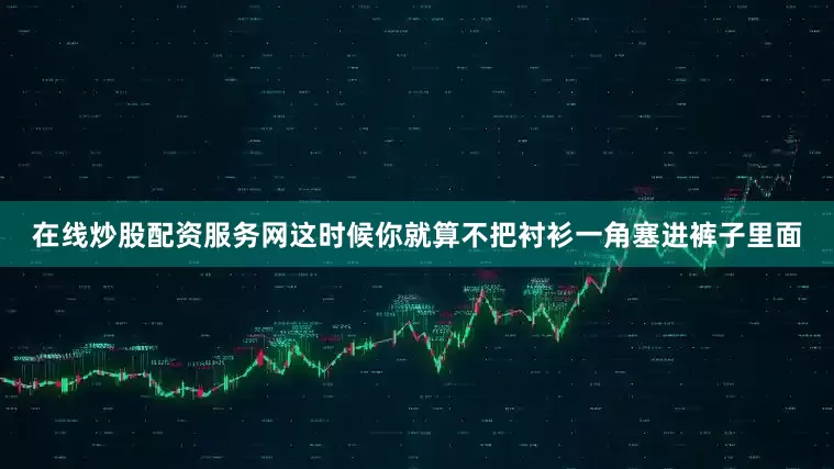 在线炒股配资服务网这时候你就算不把衬衫一角塞进裤子里面