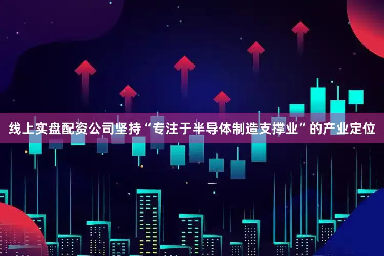 线上实盘配资公司坚持“专注于半导体制造支撑业”的产业定位